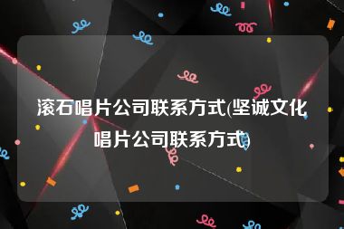 滚石唱片公司联系方式(坚诚文化唱片公司联系方式)