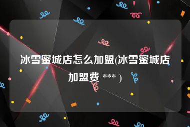 冰雪蜜城店怎么加盟(冰雪蜜城店加盟费 *** )
