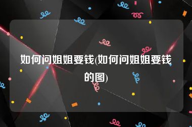 如何问姐姐要钱(如何问姐姐要钱的图)