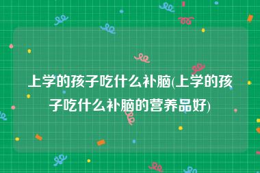 上学的孩子吃什么补脑(上学的孩子吃什么补脑的营养品好)
