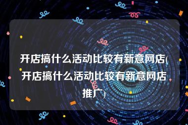 开店搞什么活动比较有新意网店(开店搞什么活动比较有新意网店推广)