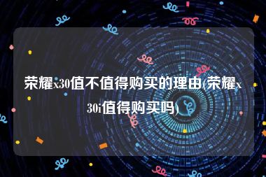 荣耀x30值不值得购买的理由(荣耀x30i值得购买吗)