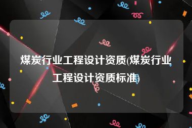 煤炭行业工程设计资质(煤炭行业工程设计资质标准)