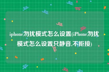 iphone勿扰模式怎么设置(iPhone勿扰模式怎么设置只静音,不拒接)