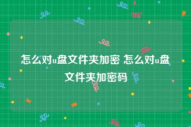 怎么对u盘文件夹加密 怎么对u盘文件夹加密码