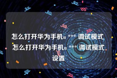 怎么打开华为手机u *** 调试模式 怎么打开华为手机u *** 调试模式设置
