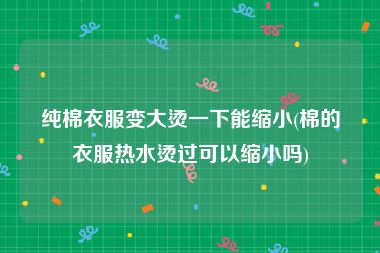 纯棉衣服变大烫一下能缩小(棉的衣服热水烫过可以缩小吗)