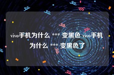 vivo手机为什么 *** 变黑色 vivo手机为什么 *** 变黑色了
