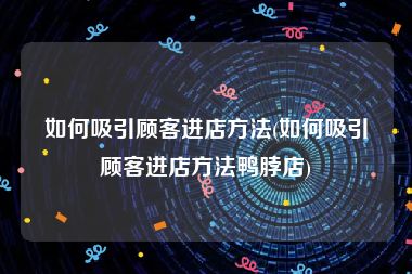 如何吸引顾客进店方法(如何吸引顾客进店方法鸭脖店)