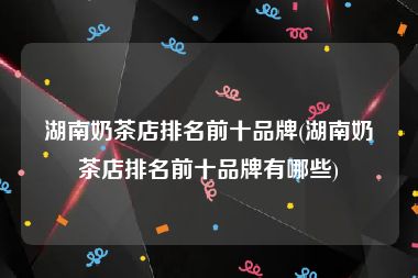 湖南奶茶店排名前十品牌(湖南奶茶店排名前十品牌有哪些)