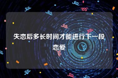 失恋后多长时间才能进行下一段恋爱