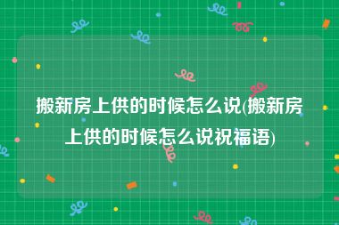 搬新房上供的时候怎么说(搬新房上供的时候怎么说祝福语)