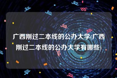 广西刚过二本线的公办大学(广西刚过二本线的公办大学有哪些)