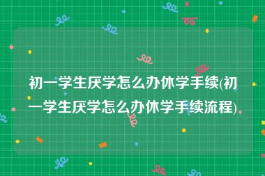 初一学生厌学怎么办休学手续(初一学生厌学怎么办休学手续流程)
