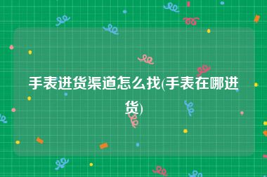 手表进货渠道怎么找(手表在哪进货)