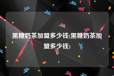 黑糖奶茶加盟多少钱(黑糖奶茶加盟多少钱)