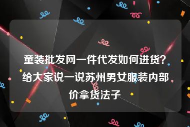 童装批发网一件代发如何进货？给大家说一说苏州男女服装内部价拿货法子