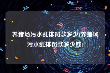 养猪场污水乱排罚款多少(养猪场污水乱排罚款多少钱)