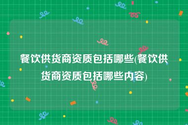 餐饮供货商资质包括哪些(餐饮供货商资质包括哪些内容)