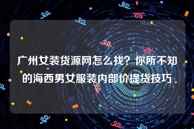 广州女装货源网怎么找？你所不知的海西男女服装内部价提货技巧