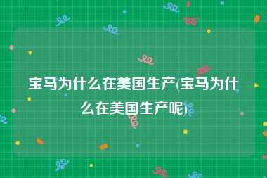 宝马为什么在美国生产(宝马为什么在美国生产呢)
