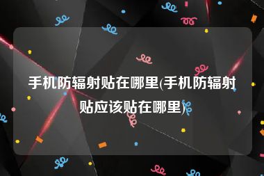 手机防辐射贴在哪里(手机防辐射贴应该贴在哪里)