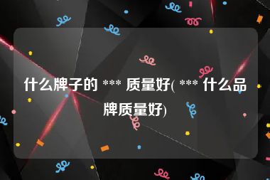 什么牌子的 *** 质量好( *** 什么品牌质量好)