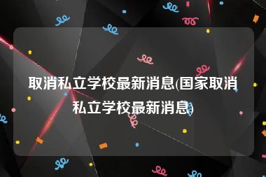 取消私立学校最新消息(国家取消私立学校最新消息)