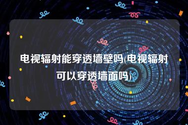 电视辐射能穿透墙壁吗(电视辐射可以穿透墙面吗)