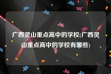 广西灵山重点高中的学校(广西灵山重点高中的学校有哪些)