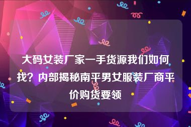 大码女装厂家一手货源我们如何找？内部揭秘南平男女服装厂商平价购货要领