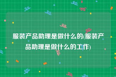 服装产品助理是做什么的(服装产品助理是做什么的工作)