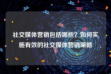 社交媒体营销包括哪些？如何实施有效的社交媒体营销策略