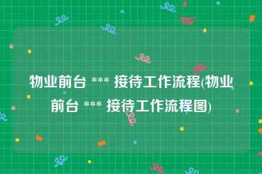 物业前台 *** 接待工作流程(物业前台 *** 接待工作流程图)