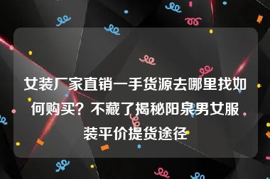 女装厂家直销一手货源去哪里找如何购买？不藏了揭秘阳泉男女服装平价提货途径