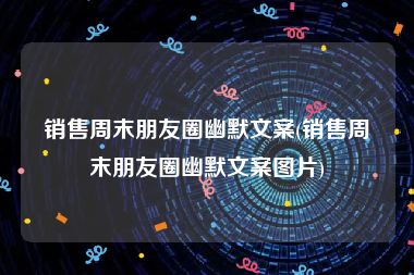 销售周末朋友圈幽默文案(销售周末朋友圈幽默文案图片)