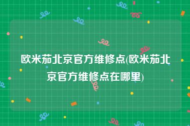 欧米茄北京官方维修点(欧米茄北京官方维修点在哪里)