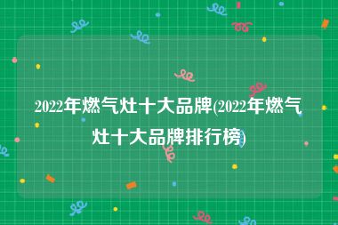 2022年燃气灶十大品牌(2022年燃气灶十大品牌排行榜)