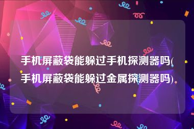手机屏蔽袋能躲过手机探测器吗(手机屏蔽袋能躲过金属探测器吗)