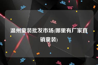 温州童装批发市场(哪里有厂家直销童装)