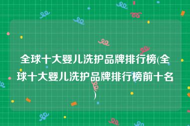 全球十大婴儿洗护品牌排行榜(全球十大婴儿洗护品牌排行榜前十名)