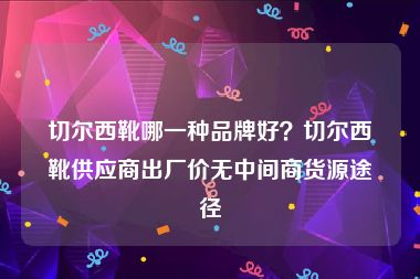 切尔西靴哪一种品牌好？切尔西靴供应商出厂价无中间商货源途径