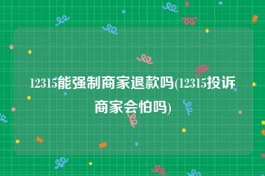 12315能强制商家退款吗(12315投诉商家会怕吗)