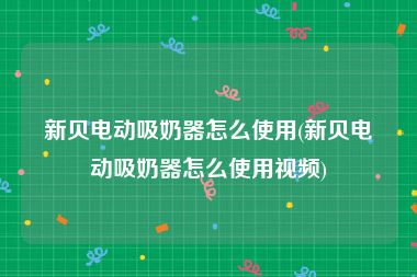 新贝电动吸奶器怎么使用(新贝电动吸奶器怎么使用视频)