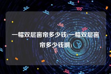 一幅双层窗帘多少钱(一幅双层窗帘多少钱啊)