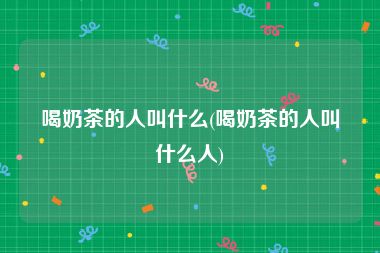 喝奶茶的人叫什么(喝奶茶的人叫什么人)