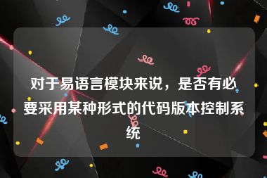对于易语言模块来说，是否有必要采用某种形式的代码版本控制系统