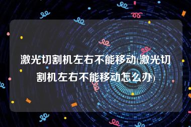 激光切割机左右不能移动(激光切割机左右不能移动怎么办)