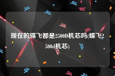 现在的碟飞都是2500D机芯吗(蝶飞2500d机芯)