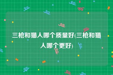 三枪和猫人哪个质量好(三枪和猫人哪个更好)